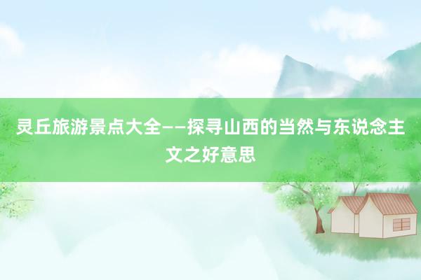 灵丘旅游景点大全——探寻山西的当然与东说念主文之好意思