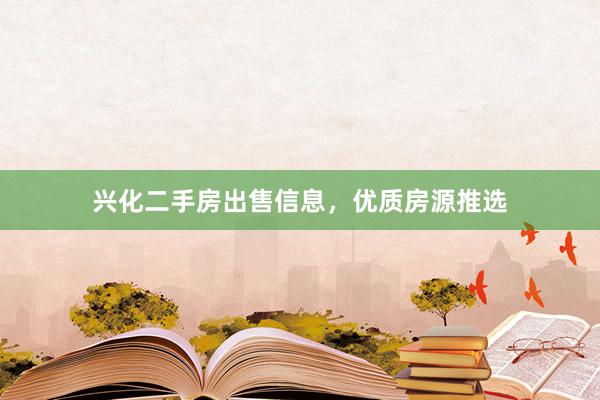 兴化二手房出售信息，优质房源推选